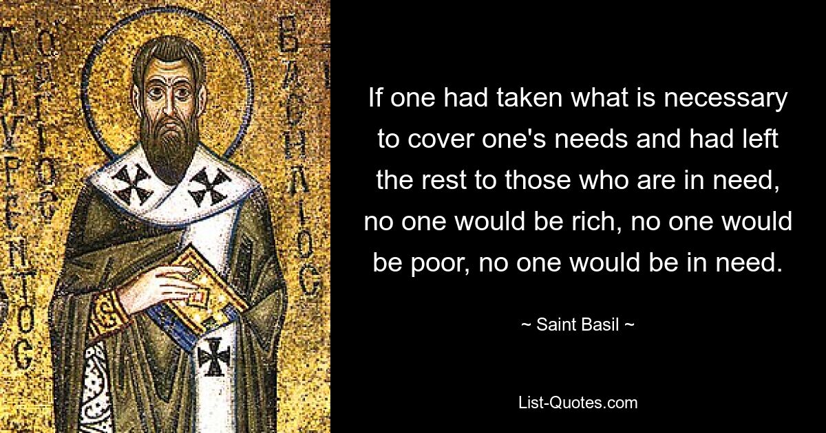 If one had taken what is necessary to cover one's needs and had left the rest to those who are in need, no one would be rich, no one would be poor, no one would be in need. — © Saint Basil