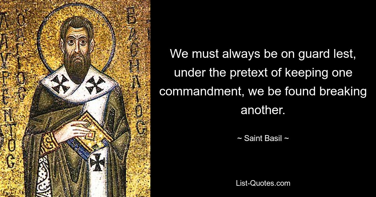 We must always be on guard lest, under the pretext of keeping one commandment, we be found breaking another. — © Saint Basil