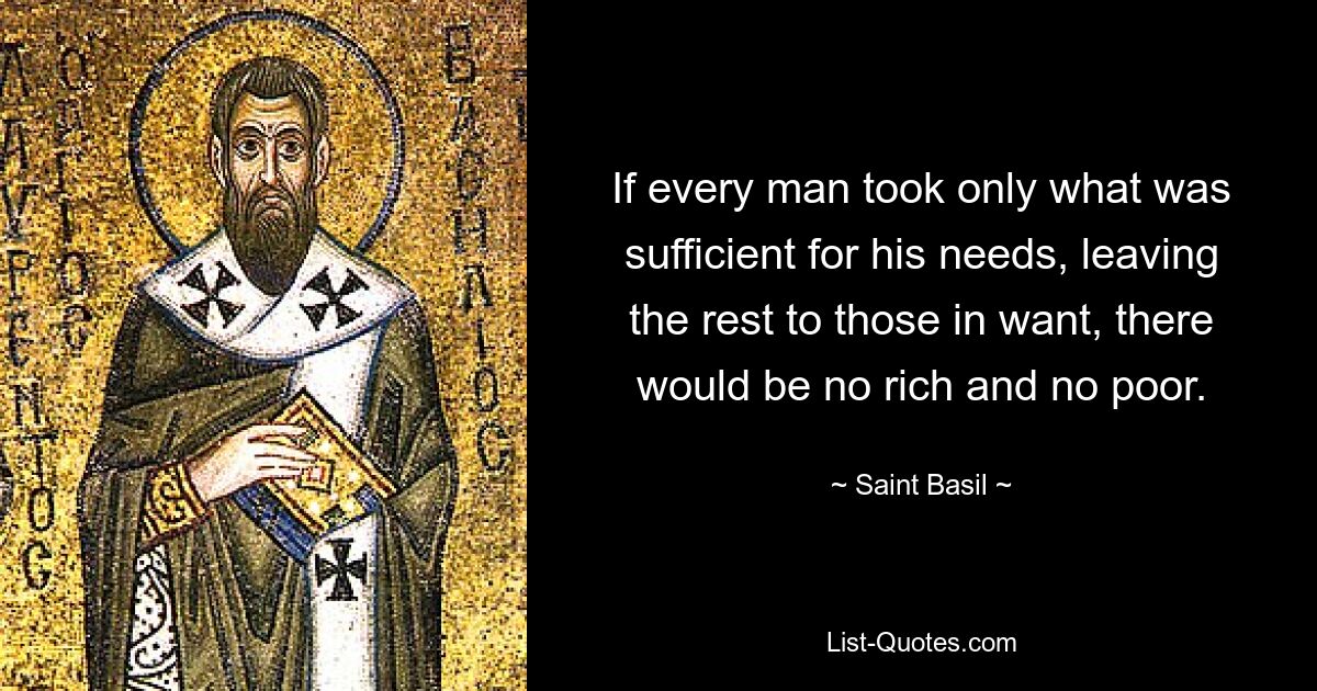 If every man took only what was sufficient for his needs, leaving the rest to those in want, there would be no rich and no poor. — © Saint Basil