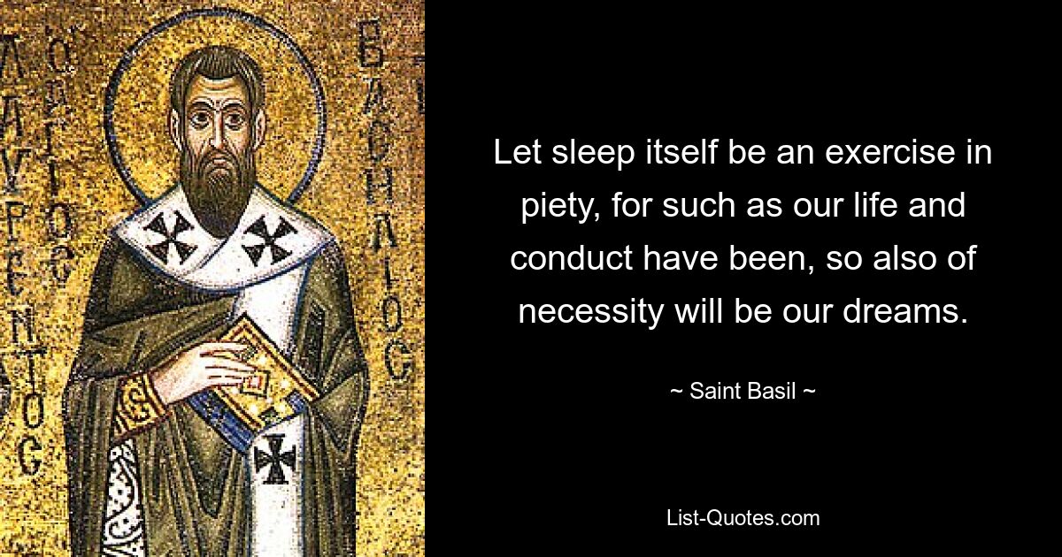 Let sleep itself be an exercise in piety, for such as our life and conduct have been, so also of necessity will be our dreams. — © Saint Basil