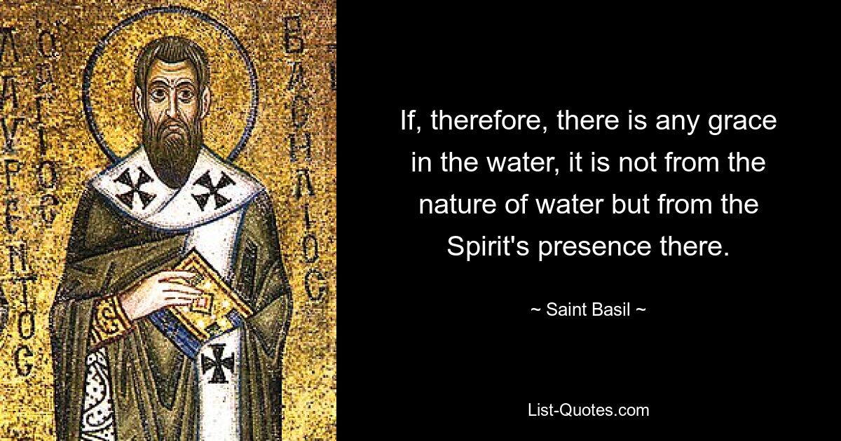 If, therefore, there is any grace in the water, it is not from the nature of water but from the Spirit's presence there. — © Saint Basil