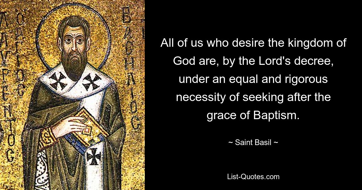 All of us who desire the kingdom of God are, by the Lord's decree, under an equal and rigorous necessity of seeking after the grace of Baptism. — © Saint Basil