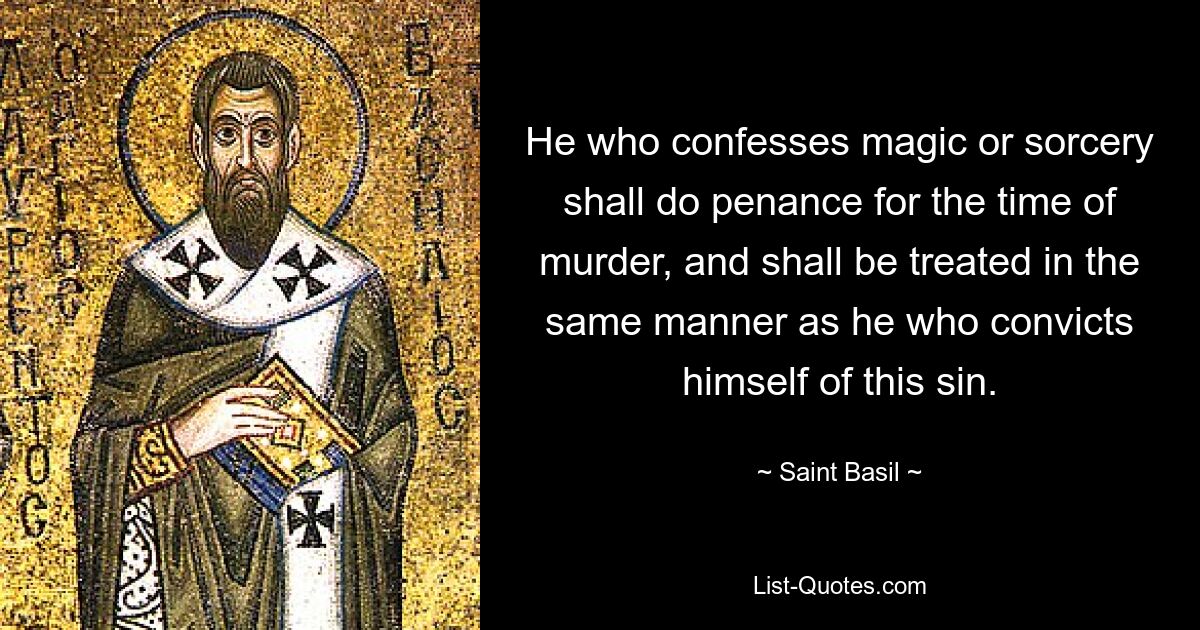 He who confesses magic or sorcery shall do penance for the time of murder, and shall be treated in the same manner as he who convicts himself of this sin. — © Saint Basil