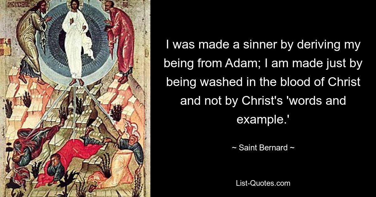 I was made a sinner by deriving my being from Adam; I am made just by being washed in the blood of Christ and not by Christ's 'words and example.' — © Saint Bernard