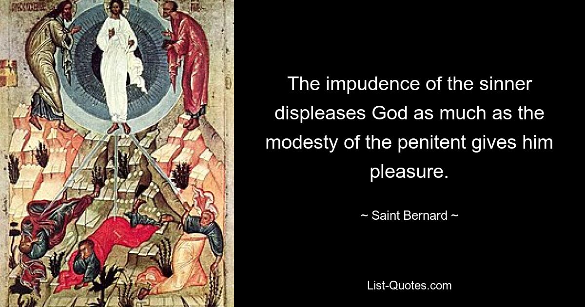 The impudence of the sinner displeases God as much as the modesty of the penitent gives him pleasure. — © Saint Bernard