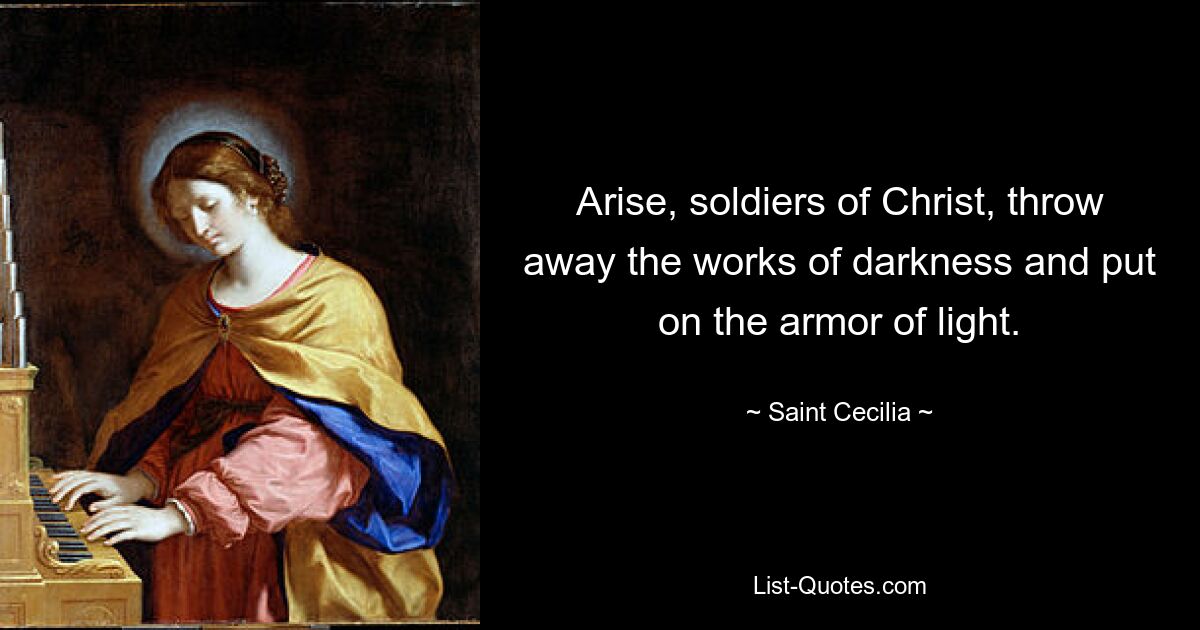 Arise, soldiers of Christ, throw away the works of darkness and put on the armor of light. — © Saint Cecilia