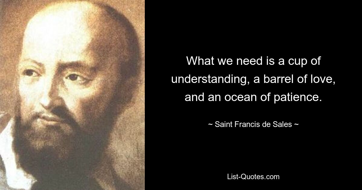 What we need is a cup of understanding, a barrel of love, and an ocean of patience. — © Saint Francis de Sales