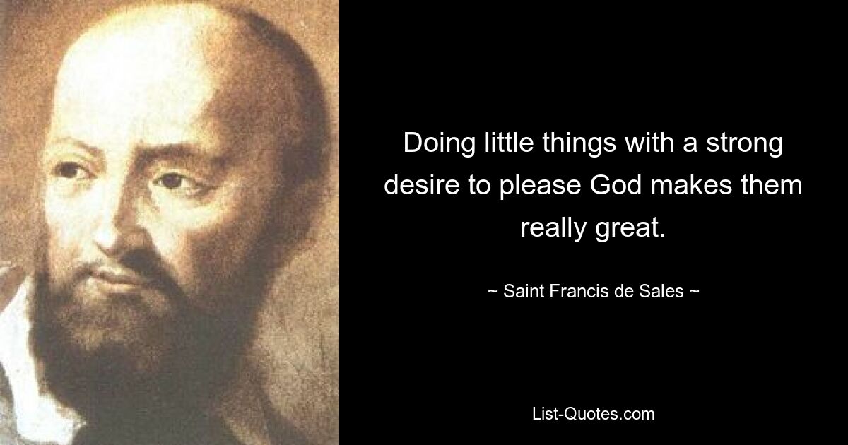 Doing little things with a strong desire to please God makes them really great. — © Saint Francis de Sales