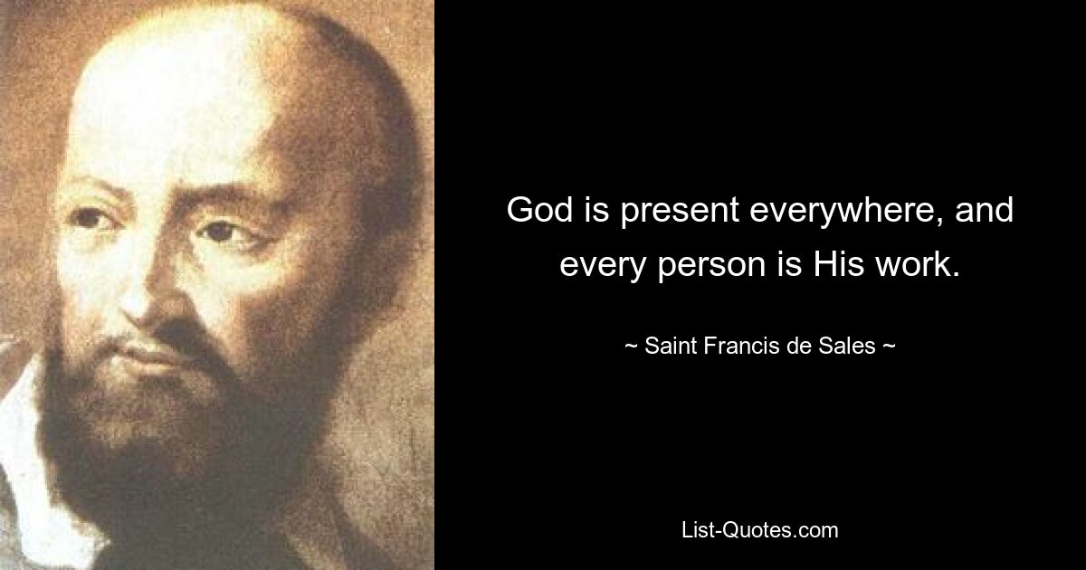 God is present everywhere, and every person is His work. — © Saint Francis de Sales