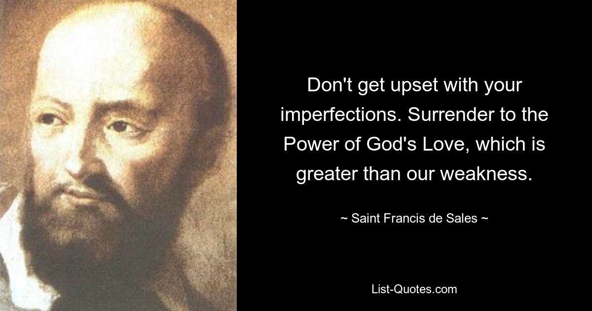 Don't get upset with your imperfections. Surrender to the Power of God's Love, which is greater than our weakness. — © Saint Francis de Sales