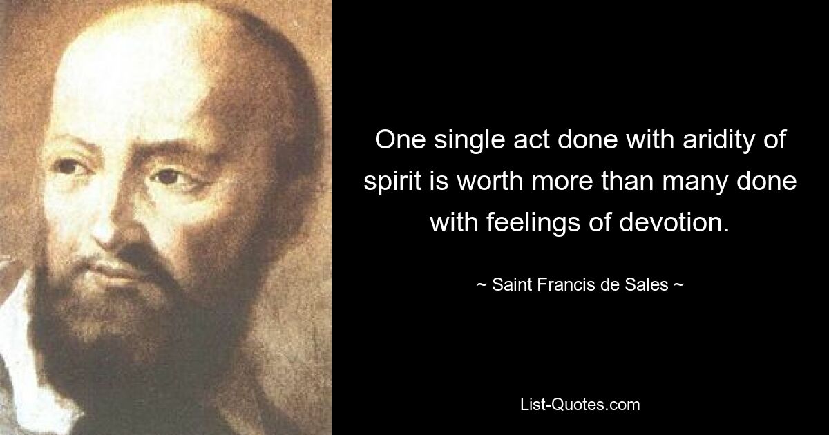 One single act done with aridity of spirit is worth more than many done with feelings of devotion. — © Saint Francis de Sales