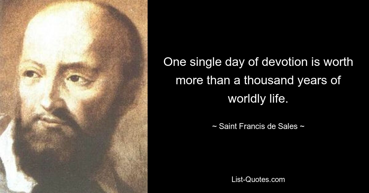 One single day of devotion is worth more than a thousand years of worldly life. — © Saint Francis de Sales