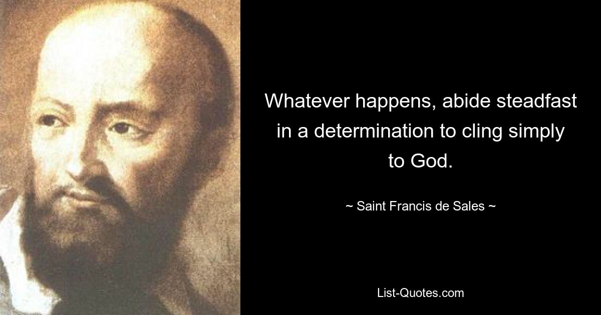 Whatever happens, abide steadfast in a determination to cling simply to God. — © Saint Francis de Sales