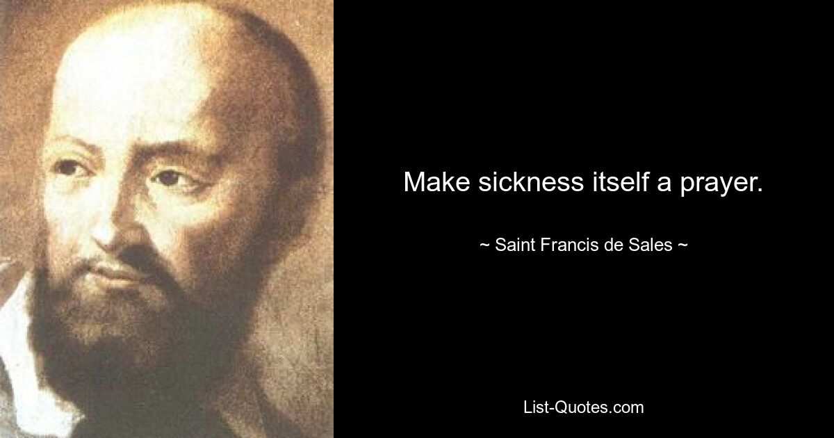 Make sickness itself a prayer. — © Saint Francis de Sales