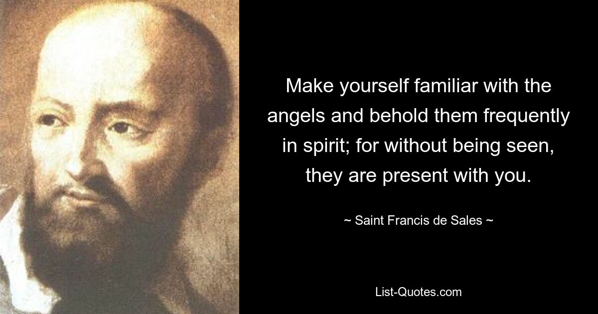 Make yourself familiar with the angels and behold them frequently in spirit; for without being seen, they are present with you. — © Saint Francis de Sales