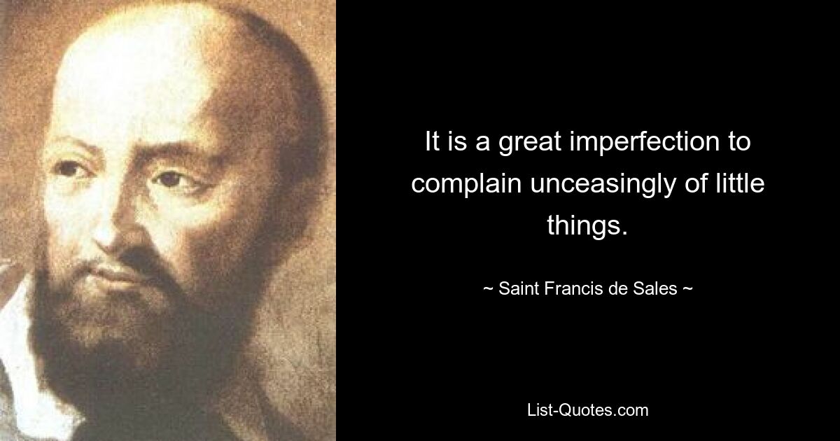 It is a great imperfection to complain unceasingly of little things. — © Saint Francis de Sales