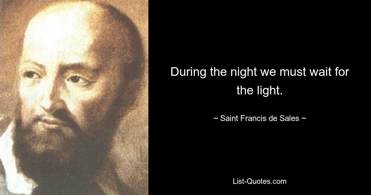 During the night we must wait for the light. — © Saint Francis de Sales