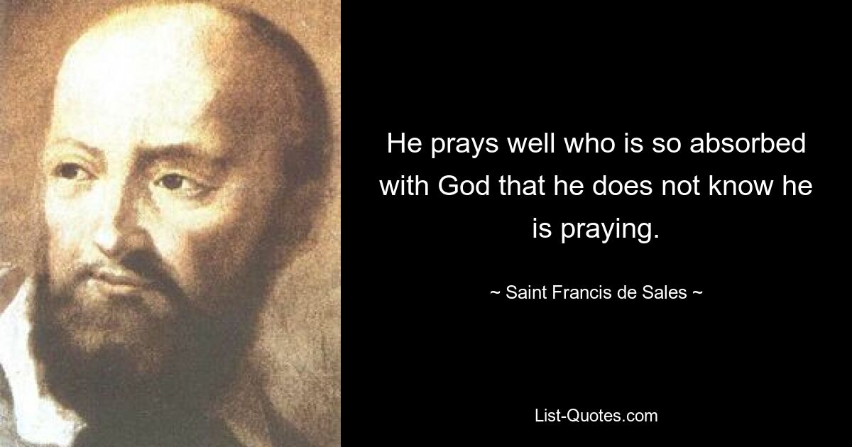 He prays well who is so absorbed with God that he does not know he is praying. — © Saint Francis de Sales