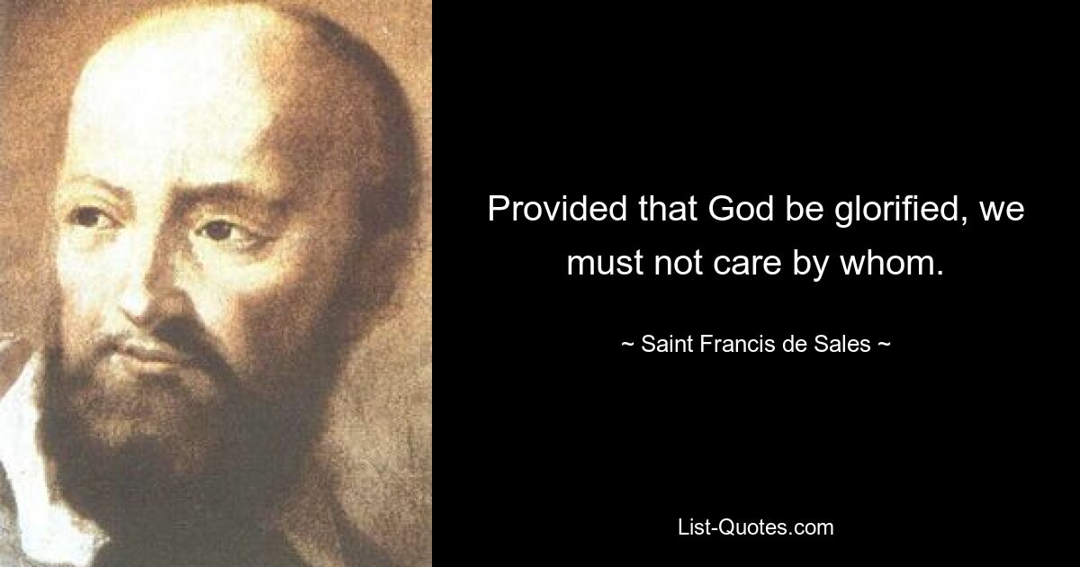 Provided that God be glorified, we must not care by whom. — © Saint Francis de Sales