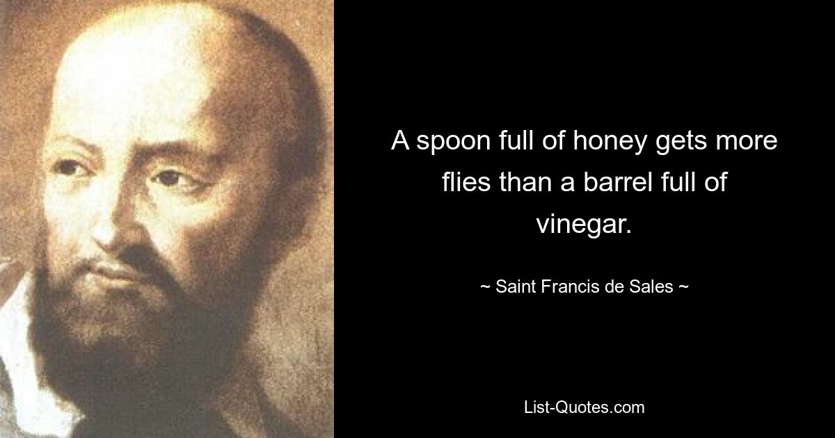 A spoon full of honey gets more flies than a barrel full of vinegar. — © Saint Francis de Sales