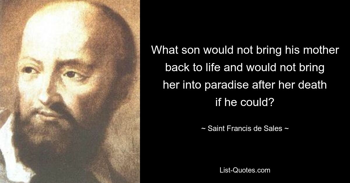 What son would not bring his mother back to life and would not bring her into paradise after her death if he could? — © Saint Francis de Sales