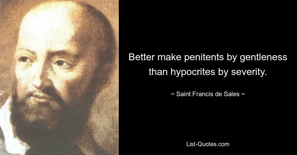 Better make penitents by gentleness than hypocrites by severity. — © Saint Francis de Sales