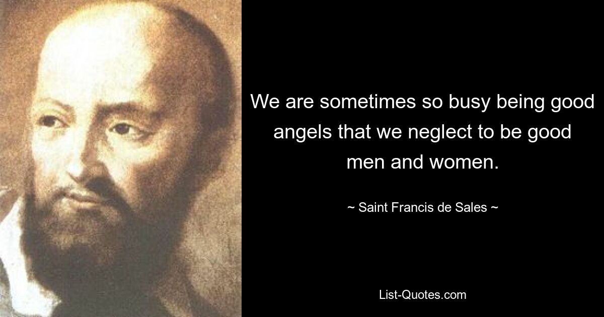 We are sometimes so busy being good angels that we neglect to be good men and women. — © Saint Francis de Sales