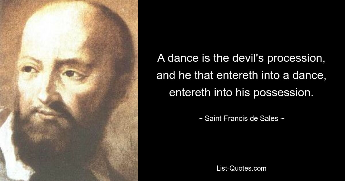 A dance is the devil's procession, and he that entereth into a dance, entereth into his possession. — © Saint Francis de Sales