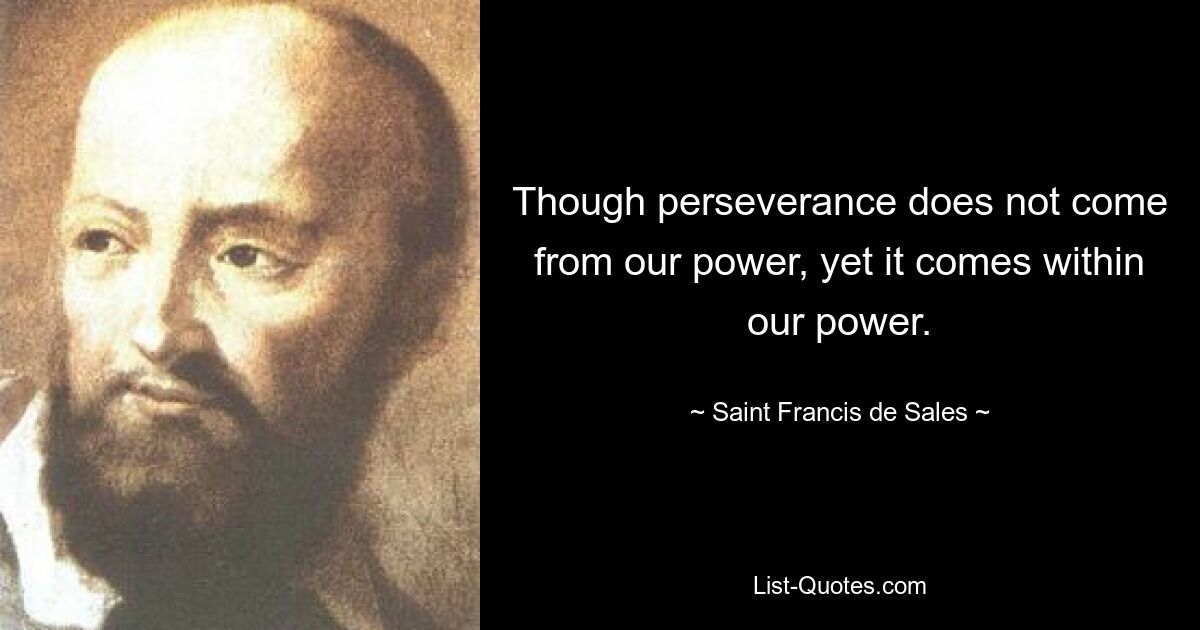 Though perseverance does not come from our power, yet it comes within our power. — © Saint Francis de Sales