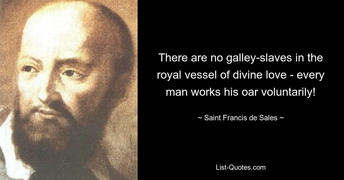 There are no galley-slaves in the royal vessel of divine love - every man works his oar voluntarily! — © Saint Francis de Sales