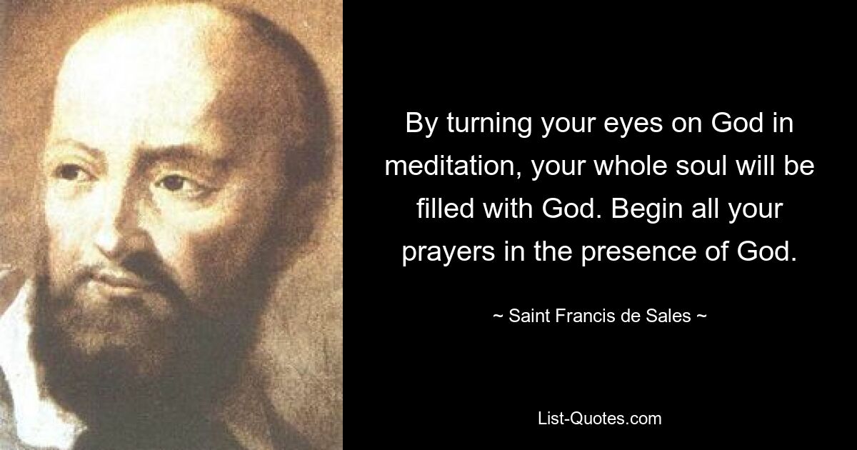 By turning your eyes on God in meditation, your whole soul will be filled with God. Begin all your prayers in the presence of God. — © Saint Francis de Sales