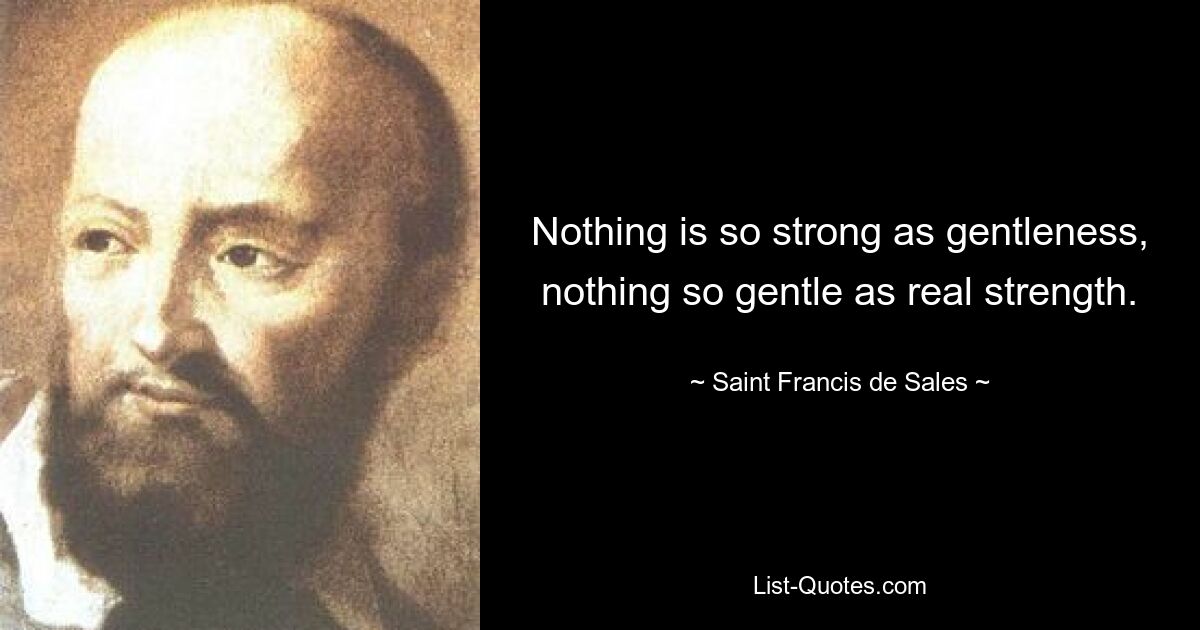 Nothing is so strong as gentleness, nothing so gentle as real strength. — © Saint Francis de Sales