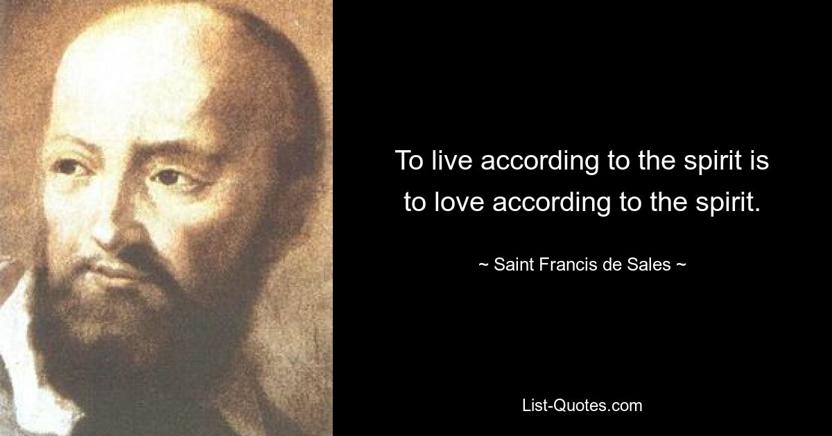 To live according to the spirit is to love according to the spirit. — © Saint Francis de Sales