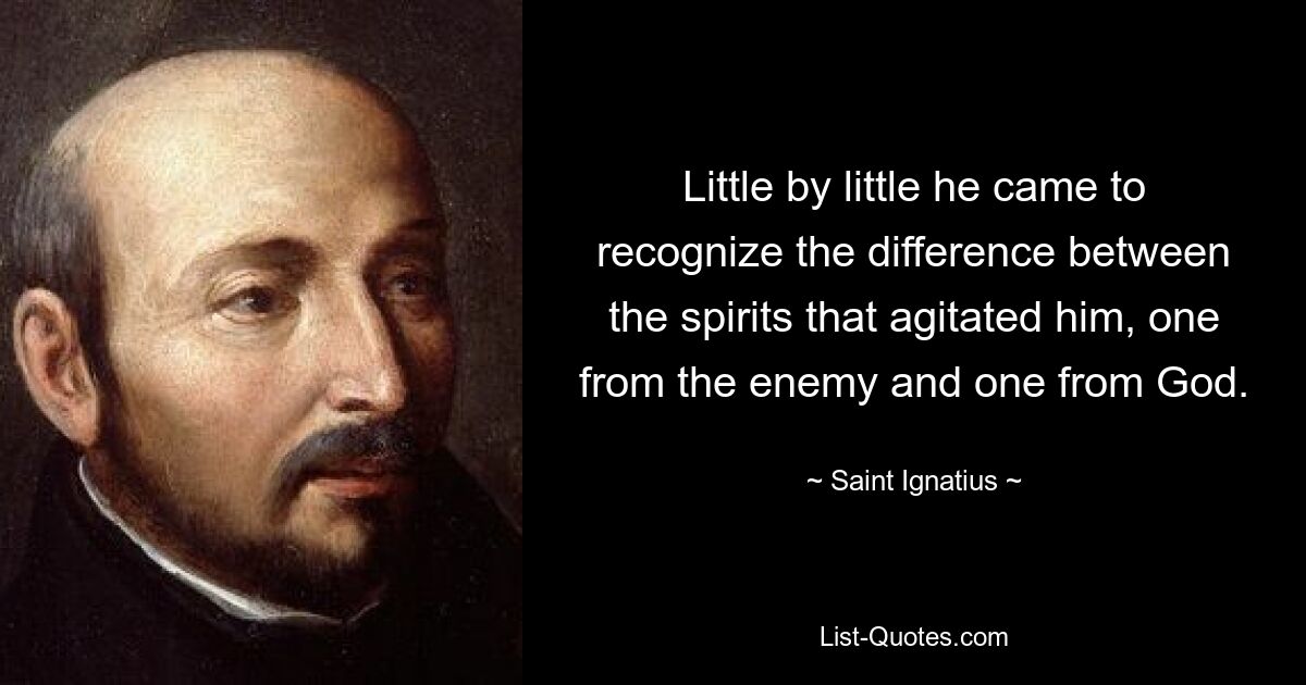 Little by little he came to recognize the difference between the spirits that agitated him, one from the enemy and one from God. — © Saint Ignatius