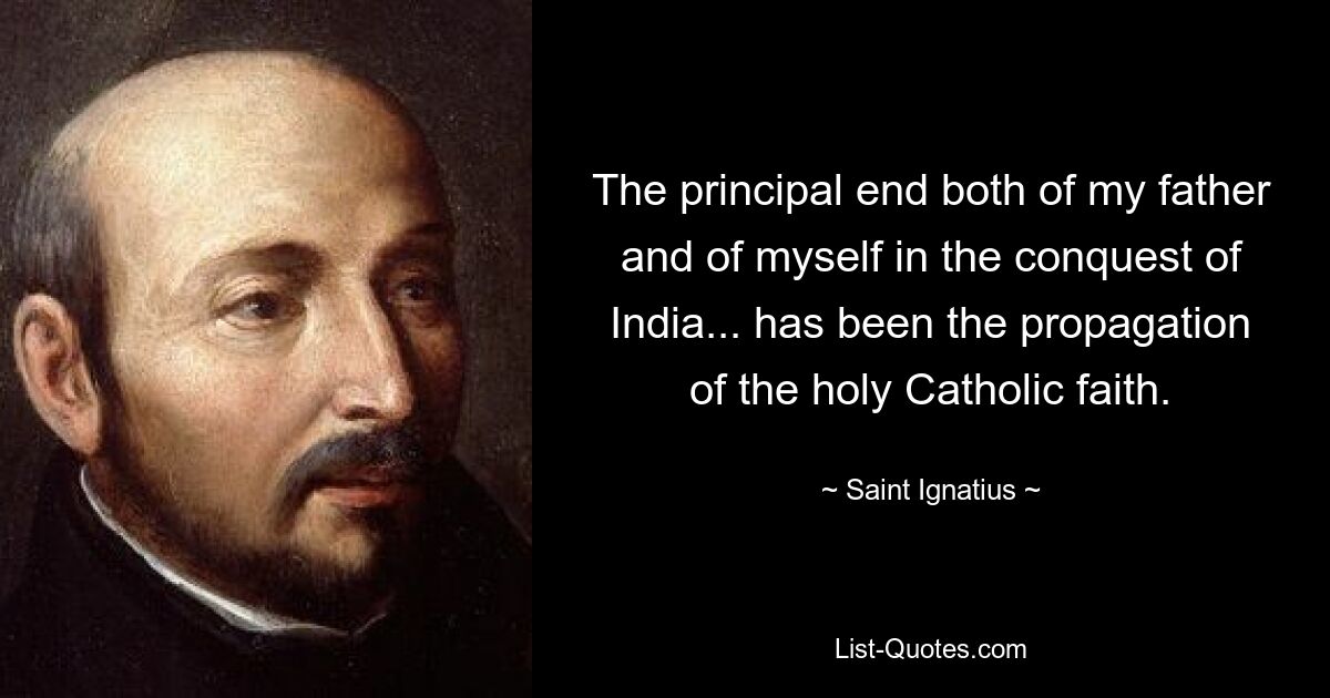 The principal end both of my father and of myself in the conquest of India... has been the propagation of the holy Catholic faith. — © Saint Ignatius