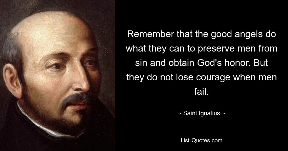 Denken Sie daran, dass die guten Engel tun, was sie können, um die Menschen vor der Sünde zu bewahren und Gottes Ehre zu erlangen. Aber sie verlieren nicht den Mut, wenn Männer scheitern. — © Heiliger Ignatius