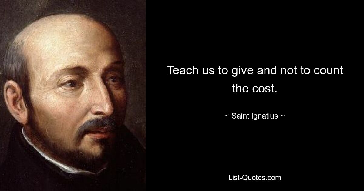 Teach us to give and not to count the cost. — © Saint Ignatius