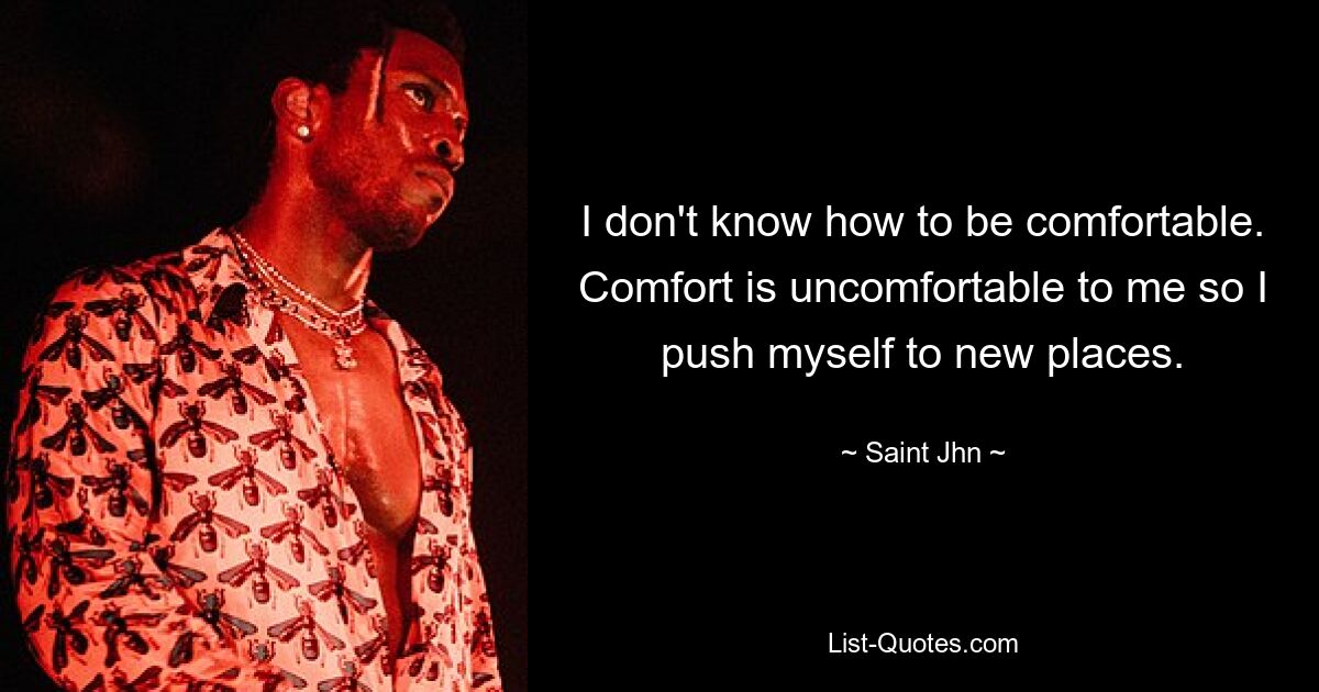 I don't know how to be comfortable. Comfort is uncomfortable to me so I push myself to new places. — © Saint Jhn