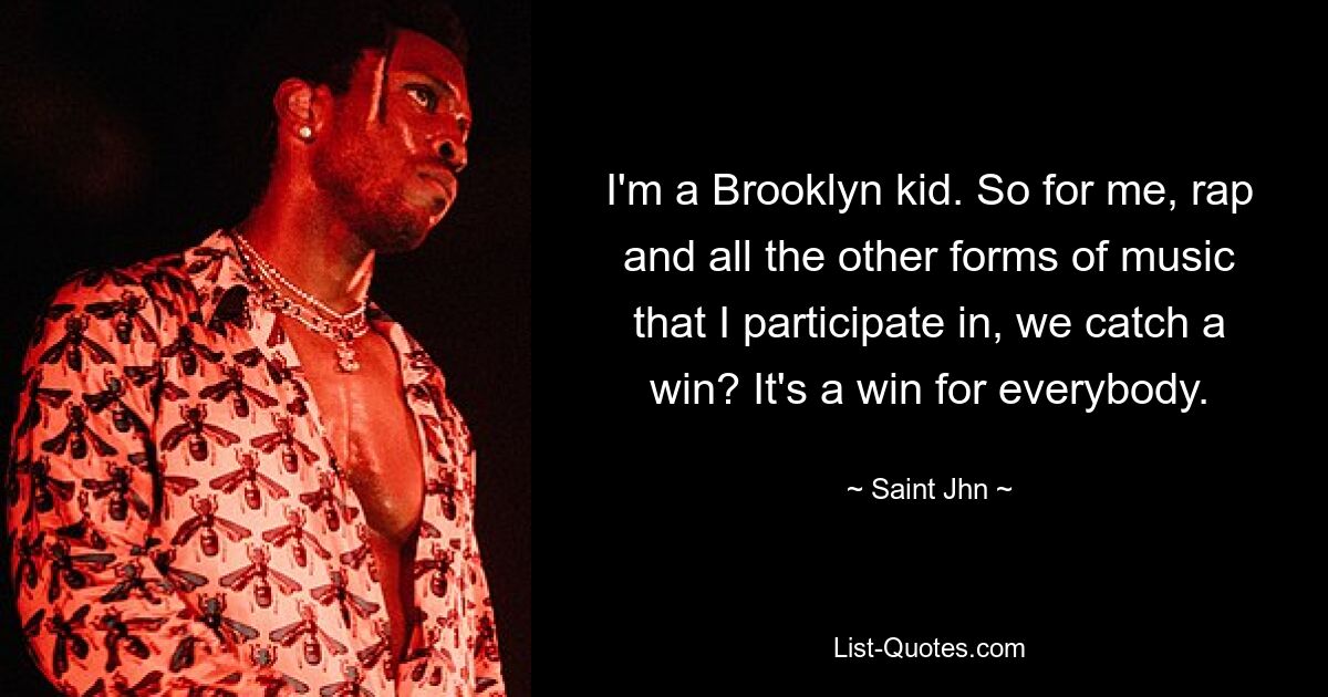 I'm a Brooklyn kid. So for me, rap and all the other forms of music that I participate in, we catch a win? It's a win for everybody. — © Saint Jhn