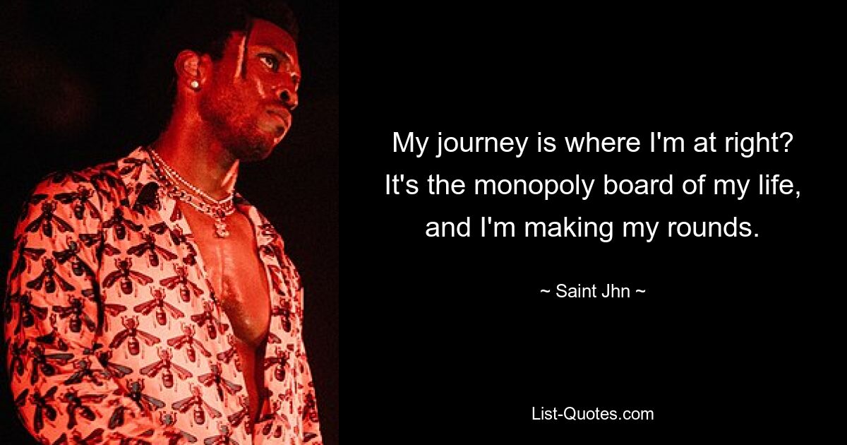 My journey is where I'm at right? It's the monopoly board of my life, and I'm making my rounds. — © Saint Jhn