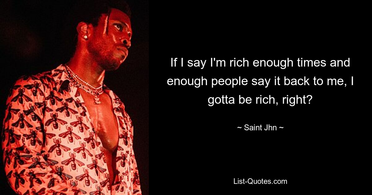 If I say I'm rich enough times and enough people say it back to me, I gotta be rich, right? — © Saint Jhn