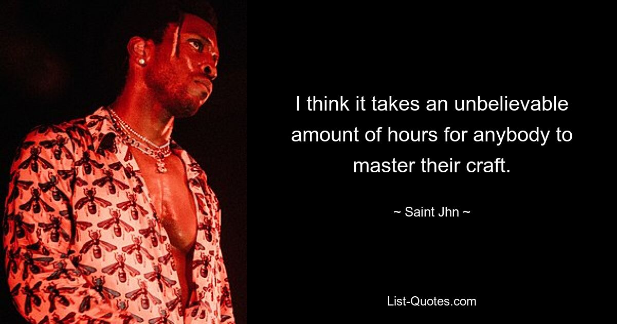 I think it takes an unbelievable amount of hours for anybody to master their craft. — © Saint Jhn