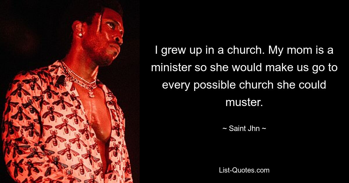 I grew up in a church. My mom is a minister so she would make us go to every possible church she could muster. — © Saint Jhn