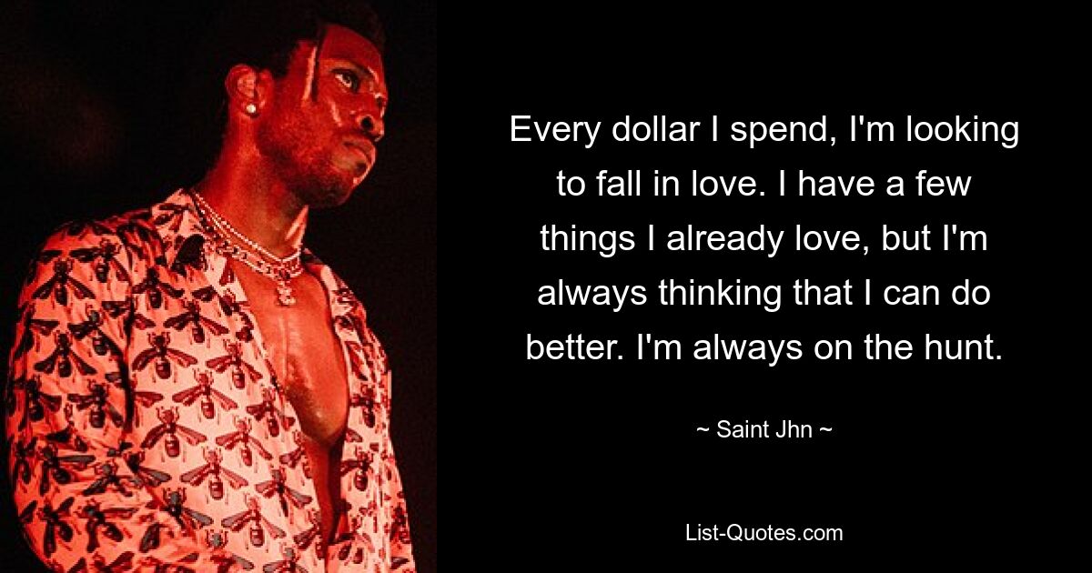 Every dollar I spend, I'm looking to fall in love. I have a few things I already love, but I'm always thinking that I can do better. I'm always on the hunt. — © Saint Jhn