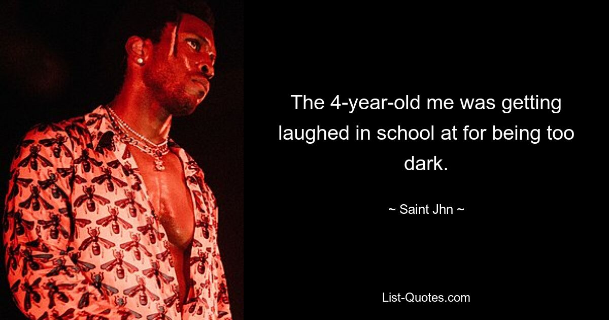 The 4-year-old me was getting laughed in school at for being too dark. — © Saint Jhn