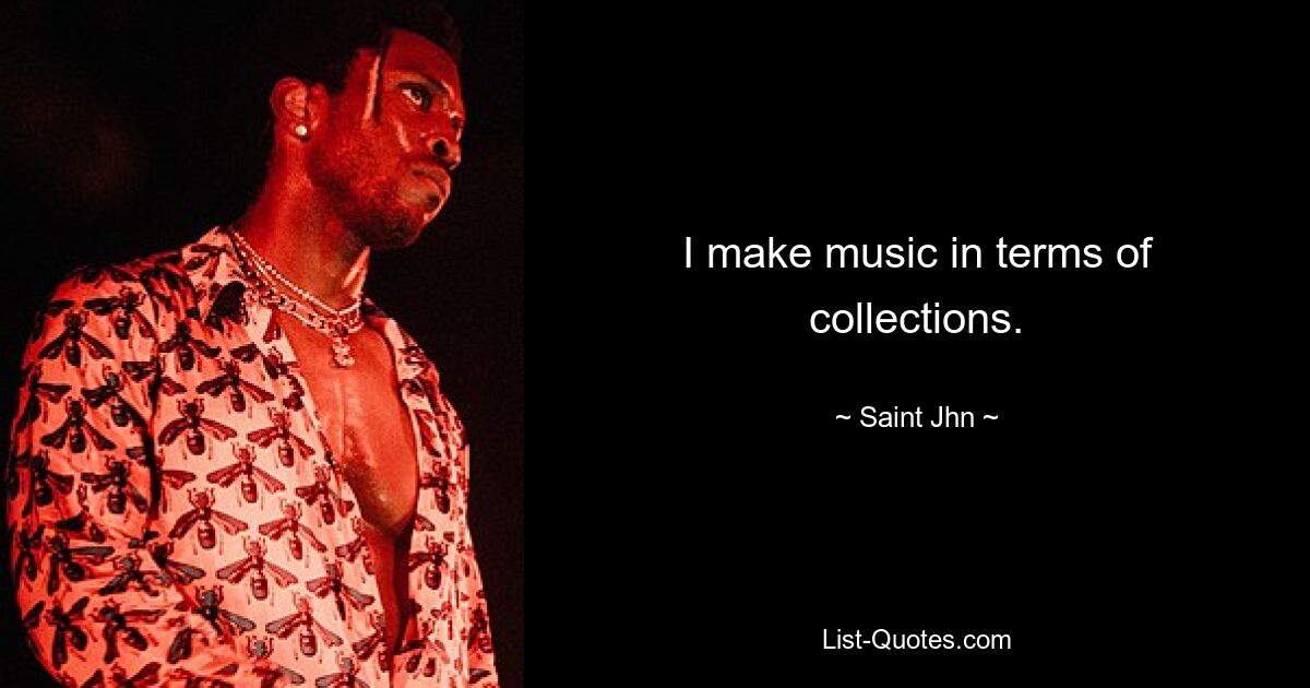 I make music in terms of collections. — © Saint Jhn