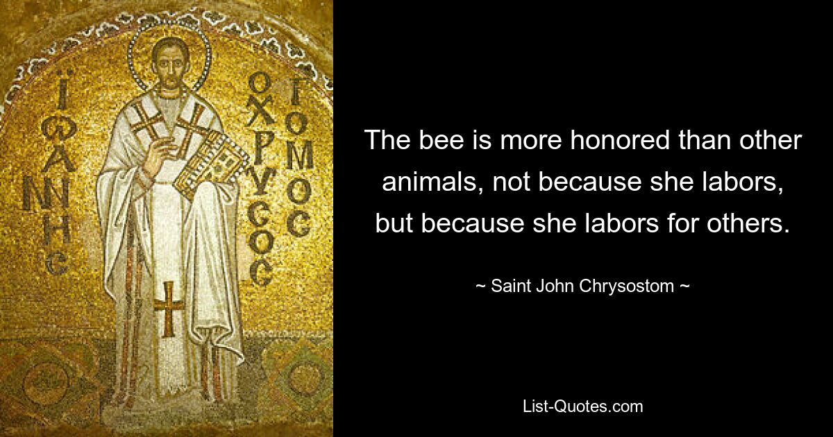 The bee is more honored than other animals, not because she labors, but because she labors for others. — © Saint John Chrysostom