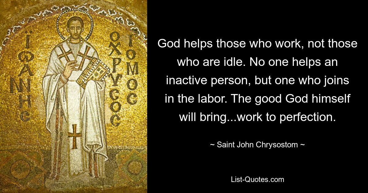 God helps those who work, not those who are idle. No one helps an inactive person, but one who joins in the labor. The good God himself will bring...work to perfection. — © Saint John Chrysostom