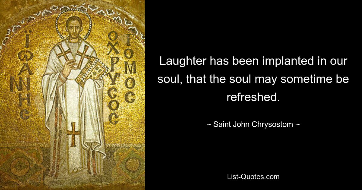 Laughter has been implanted in our soul, that the soul may sometime be refreshed. — © Saint John Chrysostom