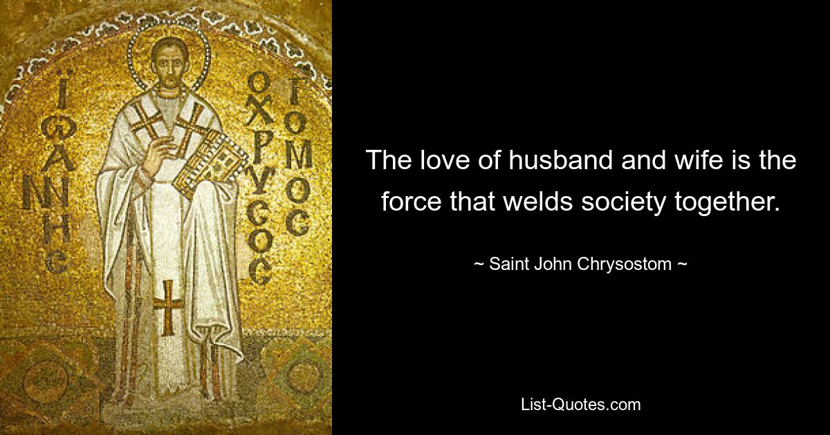 The love of husband and wife is the force that welds society together. — © Saint John Chrysostom